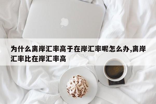 为什么离岸汇率高于在岸汇率呢怎么办,离岸汇率比在岸汇率高