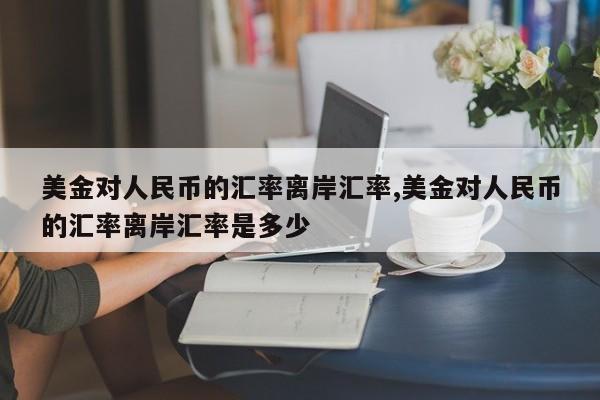 美金对人民币的汇率离岸汇率,美金对人民币的汇率离岸汇率是多少