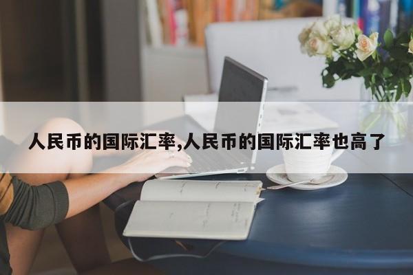 人民币的国际汇率,人民币的国际汇率也高了