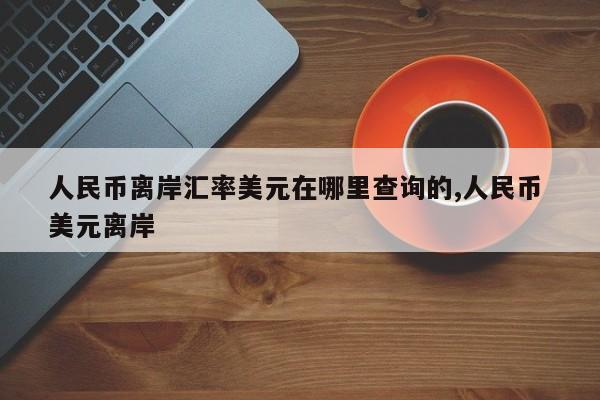 人民币离岸汇率美元在哪里查询的,人民币 美元离岸