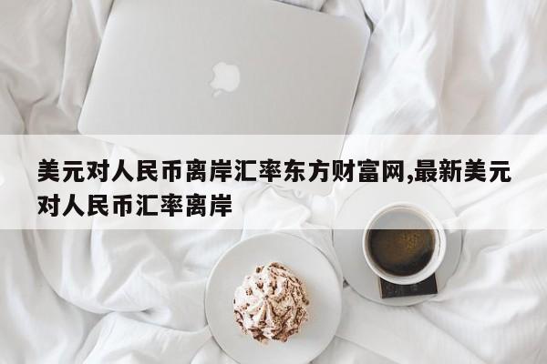 美元对人民币离岸汇率东方财富网,最新美元对人民币汇率离岸
