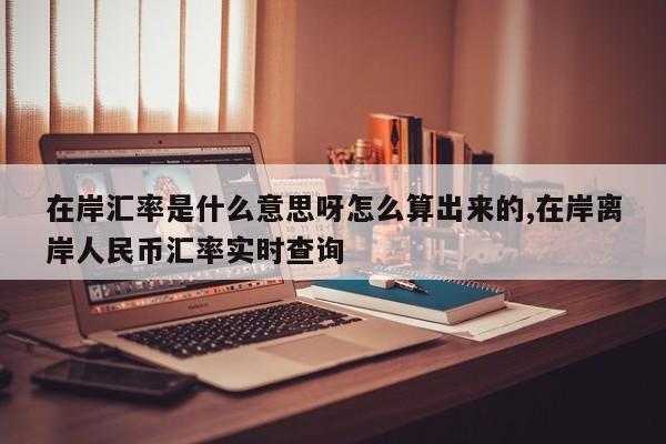 在岸汇率是什么意思呀怎么算出来的,在岸离岸人民币汇率实时查询