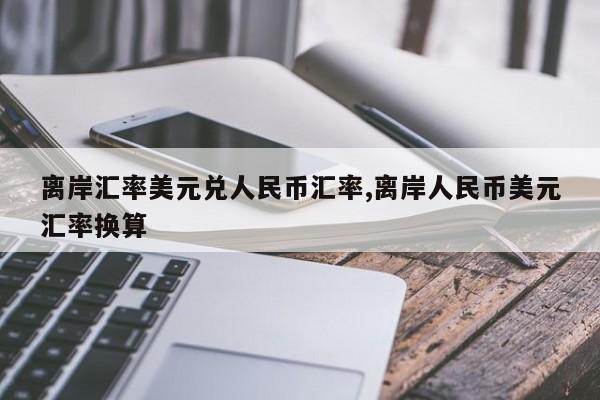 离岸汇率美元兑人民币汇率,离岸人民币美元汇率换算