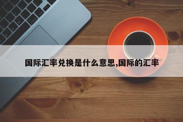 国际汇率兑换是什么意思,国际的汇率