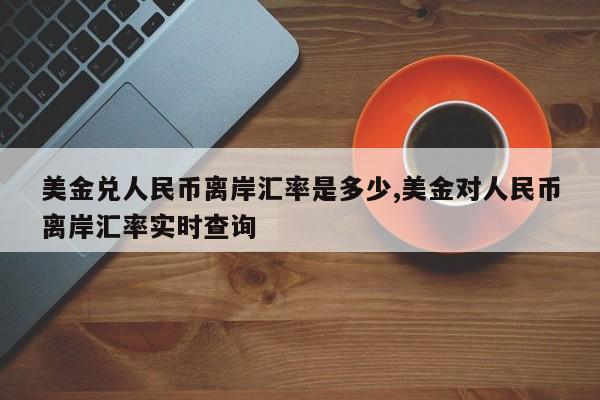 美金兑人民币离岸汇率是多少,美金对人民币离岸汇率实时查询