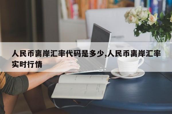 人民币离岸汇率代码是多少,人民币离岸汇率实时行情