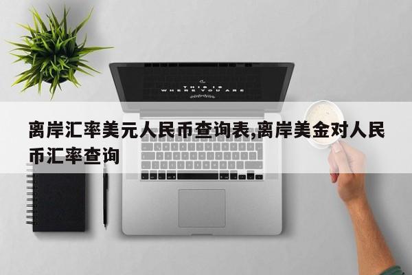 离岸汇率美元人民币查询表,离岸美金对人民币汇率查询