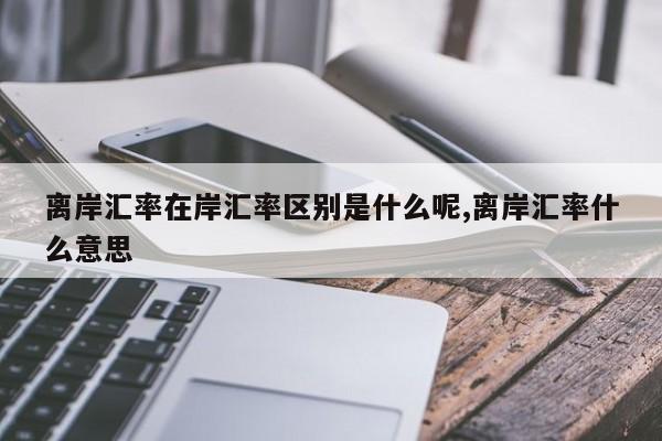 离岸汇率在岸汇率区别是什么呢,离岸汇率什么意思
