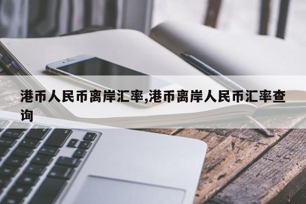 港币人民币离岸汇率,港币离岸人民币汇率查询