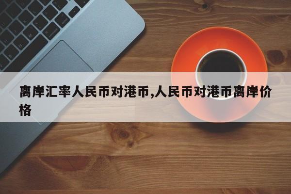 离岸汇率人民币对港币,人民币对港币离岸价格