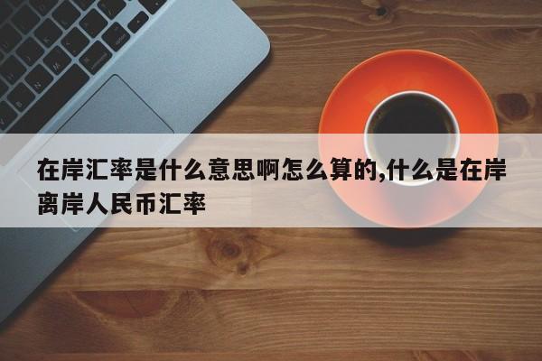 在岸汇率是什么意思啊怎么算的,什么是在岸离岸人民币汇率