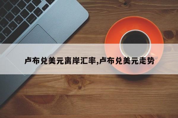 卢布兑美元离岸汇率,卢布兑美元走势