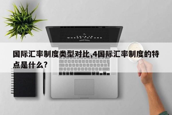 国际汇率制度类型对比,4国际汇率制度的特点是什么?