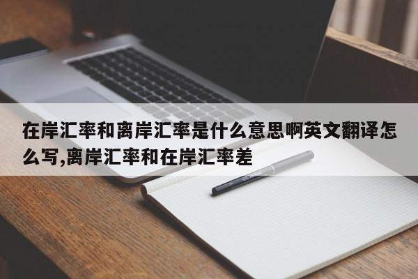 在岸汇率和离岸汇率是什么意思啊英文翻译怎么写,离岸汇率和在岸汇率差