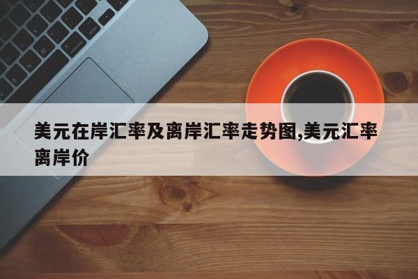 美元在岸汇率及离岸汇率走势图,美元汇率 离岸价