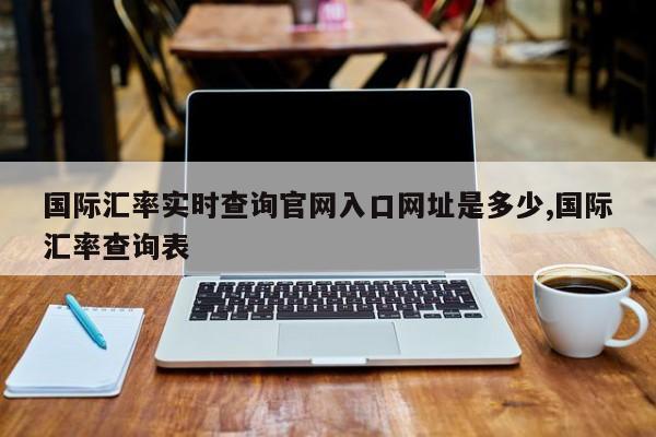 国际汇率实时查询官网入口网址是多少,国际汇率查询表