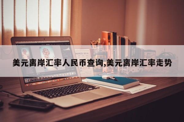 美元离岸汇率人民币查询,美元离岸汇率走势