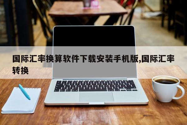 国际汇率换算软件下载安装手机版,国际汇率转换
