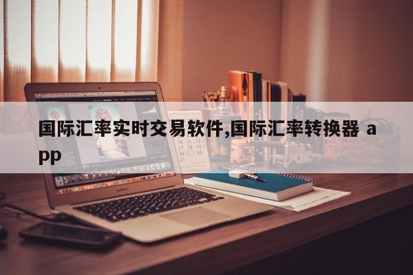 国际汇率实时交易软件,国际汇率转换器 app