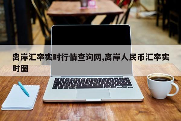 离岸汇率实时行情查询网,离岸人民币汇率实时图