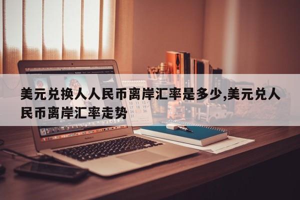 美元兑换人人民币离岸汇率是多少,美元兑人民币离岸汇率走势