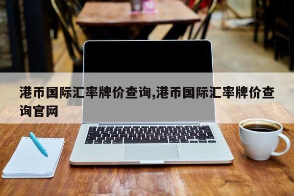港币国际汇率牌价查询,港币国际汇率牌价查询官网