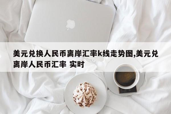 美元兑换人民币离岸汇率k线走势图,美元兑离岸人民币汇率 实时