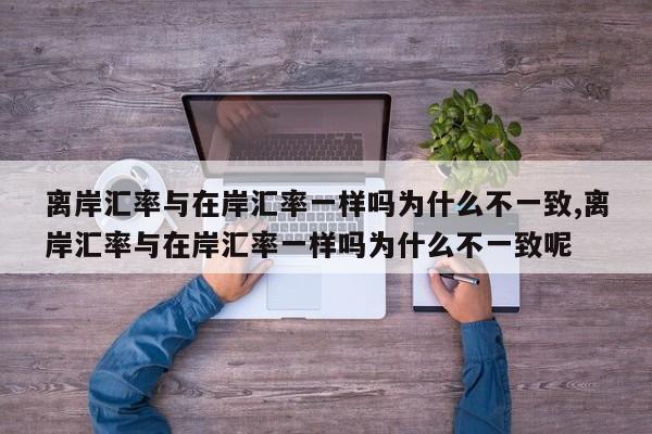 离岸汇率与在岸汇率一样吗为什么不一致,离岸汇率与在岸汇率一样吗为什么不一致呢