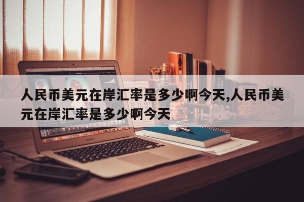 人民币美元在岸汇率是多少啊今天,人民币美元在岸汇率是多少啊今天