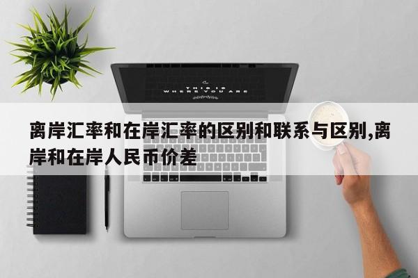 离岸汇率和在岸汇率的区别和联系与区别,离岸和在岸人民币价差