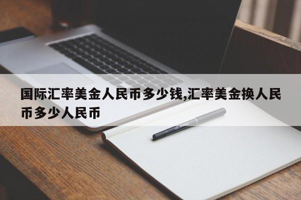 国际汇率美金人民币多少钱,汇率美金换人民币多少人民币