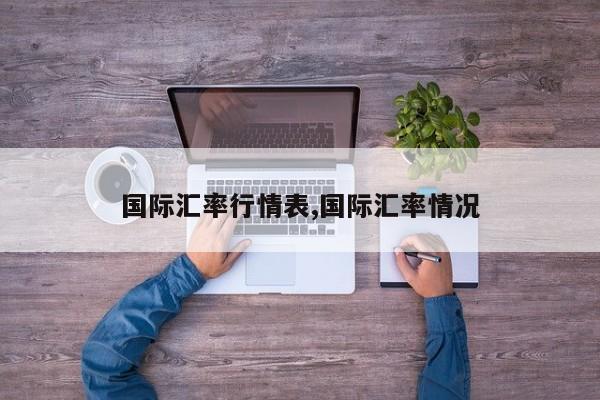 国际汇率行情表,国际汇率情况
