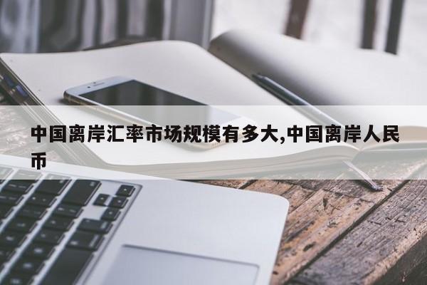中国离岸汇率市场规模有多大,中国离岸人民币