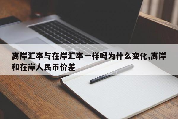 离岸汇率与在岸汇率一样吗为什么变化,离岸和在岸人民币价差