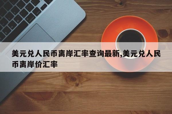 美元兑人民币离岸汇率查询最新,美元兑人民币离岸价汇率