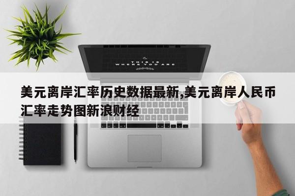 美元离岸汇率历史数据最新,美元离岸人民币汇率走势图新浪财经