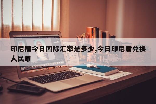 印尼盾今日国际汇率是多少,今日印尼盾兑换人民币