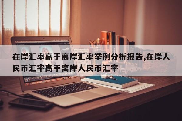 在岸汇率高于离岸汇率举例分析报告,在岸人民币汇率高于离岸人民币汇率