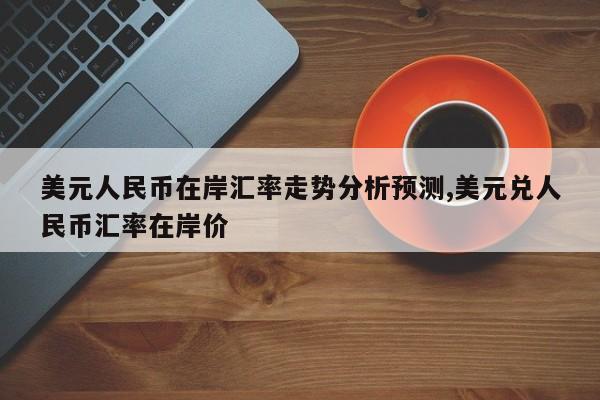 美元人民币在岸汇率走势分析预测,美元兑人民币汇率在岸价