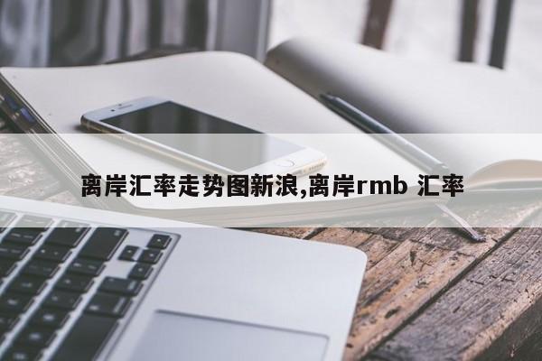 离岸汇率走势图新浪,离岸rmb 汇率